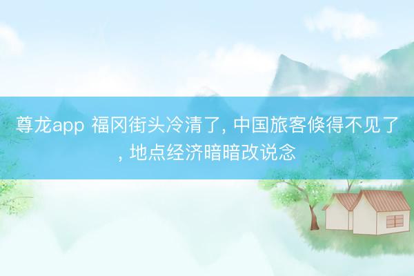 尊龙app 福冈街头冷清了， 中国旅客倏得不见了， 地点经济暗暗改说念