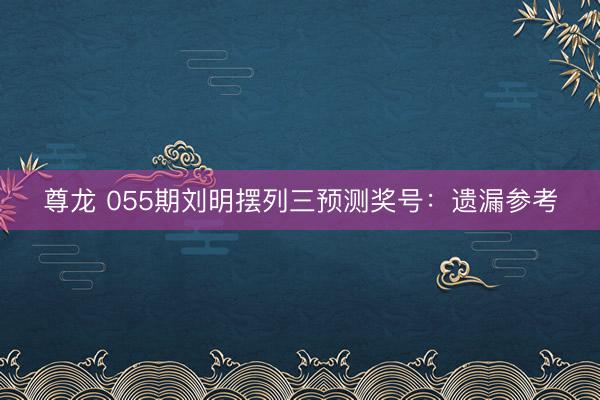 尊龙 055期刘明摆列三预测奖号：遗漏参考
