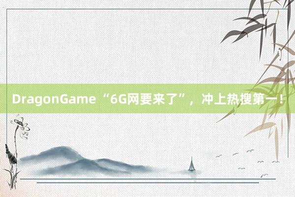DragonGame “6G网要来了”，冲上热搜第一！