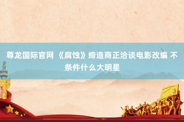 尊龙国际官网 《腐蚀》缔造商正洽谈电影改编 不条件什么大明星