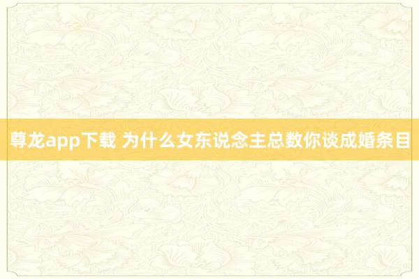尊龙app下载 为什么女东说念主总数你谈成婚条目