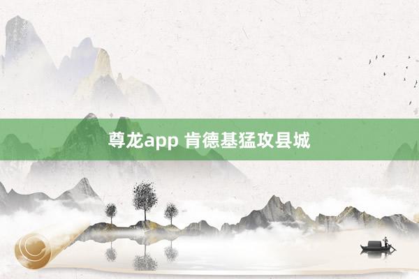 尊龙app 肯德基猛攻县城