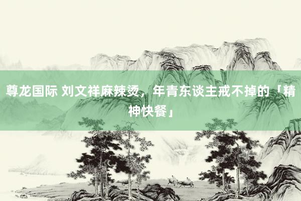 尊龙国际 刘文祥麻辣烫，年青东谈主戒不掉的「精神快餐」