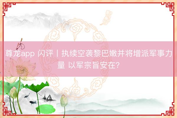 尊龙app 闪评丨执续空袭黎巴嫩并将增派军事力量 以军宗旨安在？