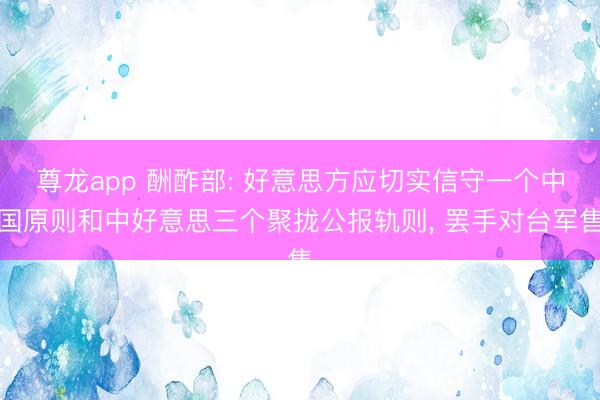 尊龙app 酬酢部: 好意思方应切实信守一个中国原则和中好意思三个聚拢公报轨则, 罢手对台军售