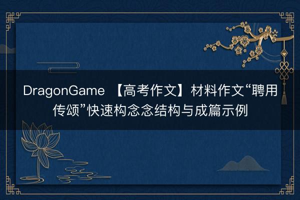 DragonGame 【高考作文】材料作文“聘用传颂”快速构念念结构与成篇示例