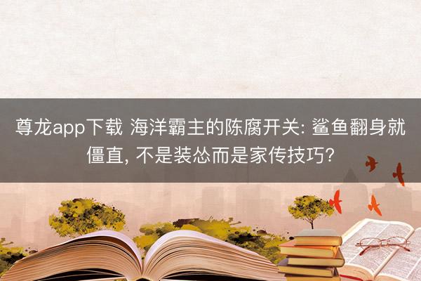 尊龙app下载 海洋霸主的陈腐开关: 鲨鱼翻身就僵直, 不是装怂而是家传技巧?