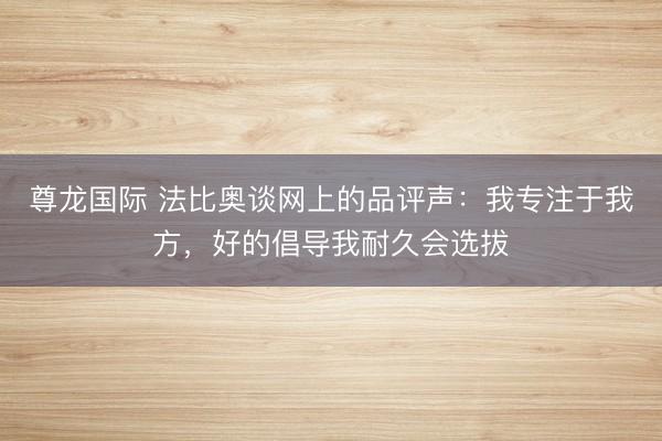 尊龙国际 法比奥谈网上的品评声：我专注于我方，好的倡导我耐久会选拔