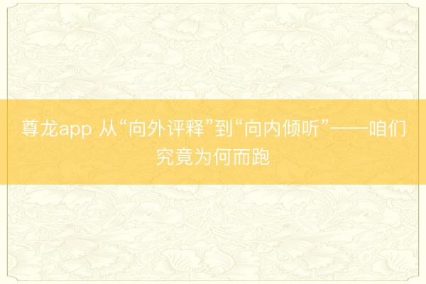 尊龙app 从“向外评释”到“向内倾听”——咱们究竟为何而跑