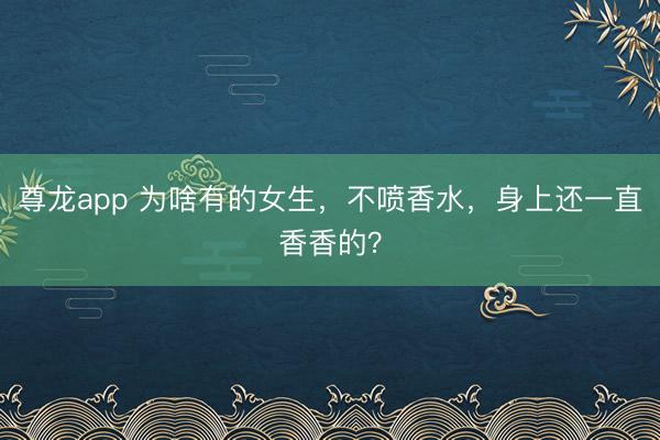 尊龙app 为啥有的女生，不喷香水，身上还一直香香的？