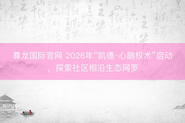 尊龙国际官网 2026年“凯德·心融权术”启动，探索社区相沿生态网罗