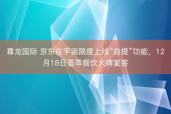 尊龙国际 京东在宇宙限度上线“自提”功能，12月18日荟萃餐饮大牌宴客