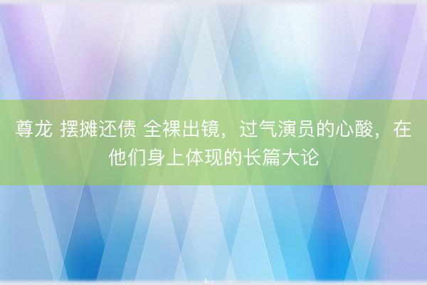 尊龙 摆摊还债 全裸出镜，过气演员的心酸，在他们身上体现的长篇大论