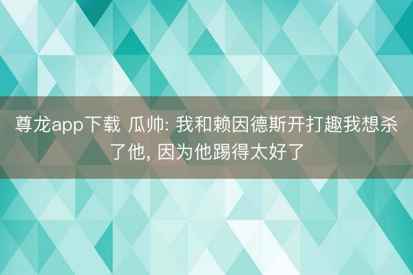 尊龙app下载 瓜帅: 我和赖因德斯开打趣我想杀了他, 因为他踢得太好了