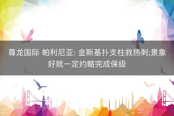 尊龙国际 帕利尼亚: 金斯基扑支柱救热刺;景象好就一定约略完成保级