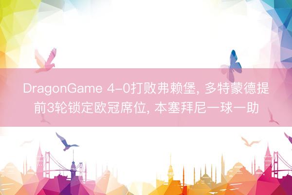 DragonGame 4-0打败弗赖堡, 多特蒙德提前3轮锁定欧冠席位, 本塞拜尼一球一助