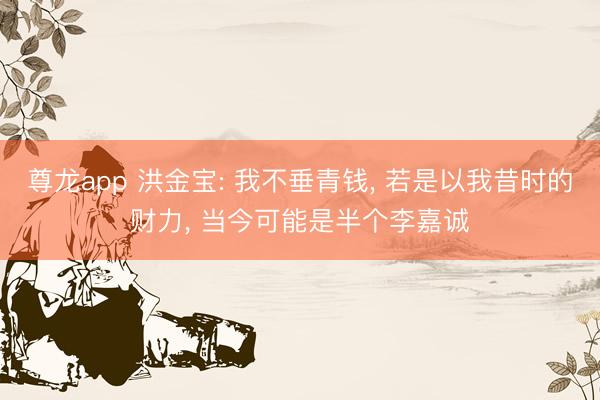 尊龙app 洪金宝: 我不垂青钱, 若是以我昔时的财力, 当今可能是半个李嘉诚