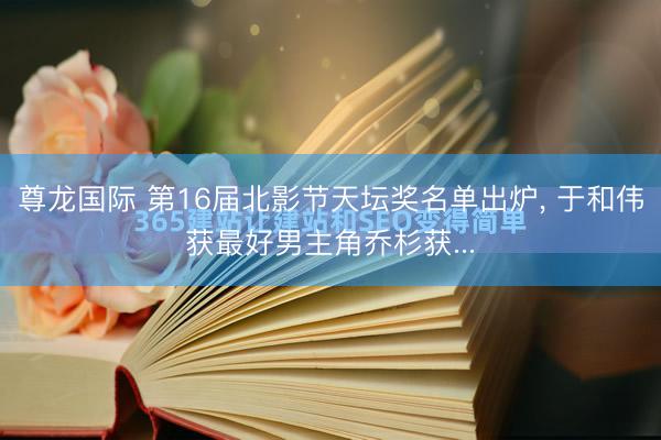 尊龙国际 第16届北影节天坛奖名单出炉, 于和伟获最好男主角乔杉获...