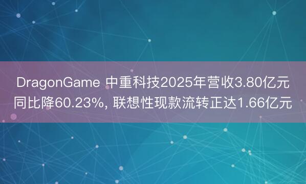 DragonGame 中重科技2025年营收3.80亿元同比降60.23%, 联想性现款流转正达1.66亿元