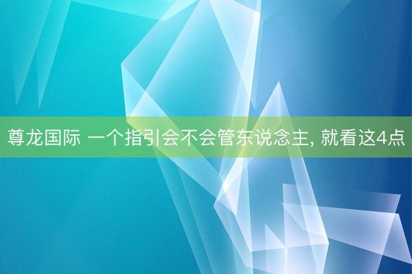 尊龙国际 一个指引会不会管东说念主, 就看这4点