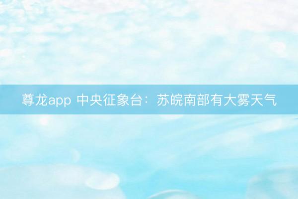 尊龙app 中央征象台：苏皖南部有大雾天气