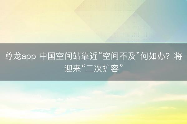 尊龙app 中国空间站靠近“空间不及”何如办？将迎来“二次扩容”