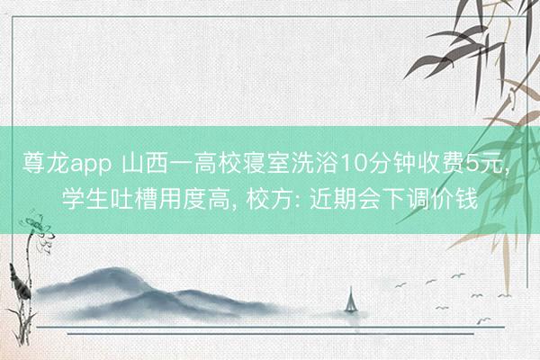 尊龙app 山西一高校寝室洗浴10分钟收费5元, 学生吐槽用度高, 校方: 近期会下调价钱