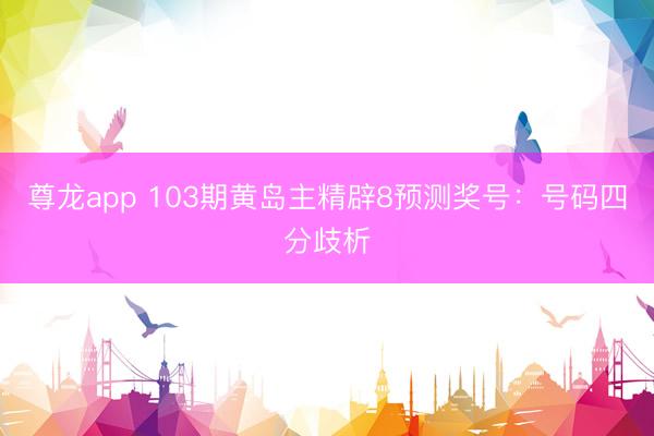 尊龙app 103期黄岛主精辟8预测奖号：号码四分歧析