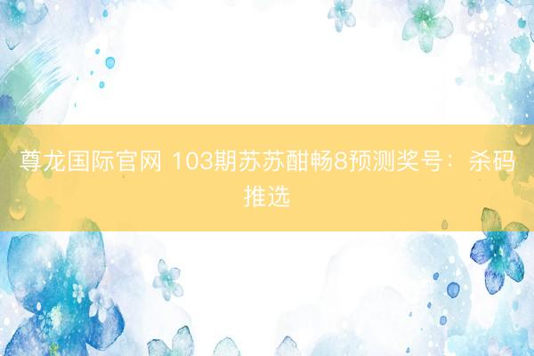 尊龙国际官网 103期苏苏酣畅8预测奖号：杀码推选